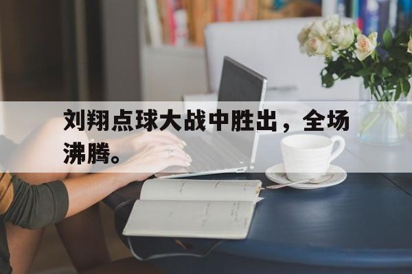 米兰体育app-刘翔点球大战中胜出，全场沸腾。