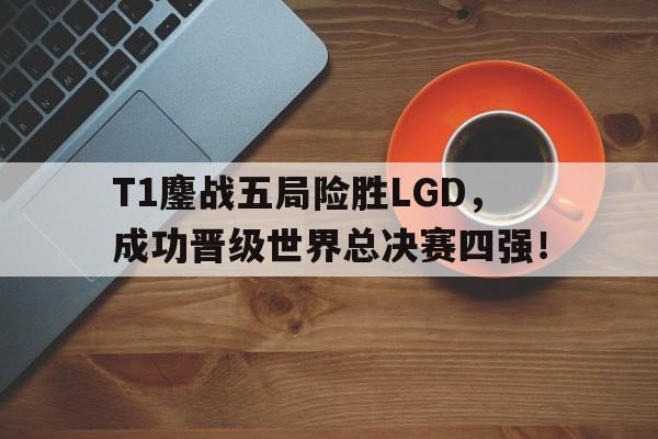 米兰真人-T1鏖战五局险胜LGD，成功晋级世界总决赛四强！