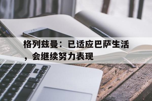 米兰集团-格列兹曼：已适应巴萨生活，会继续努力表现