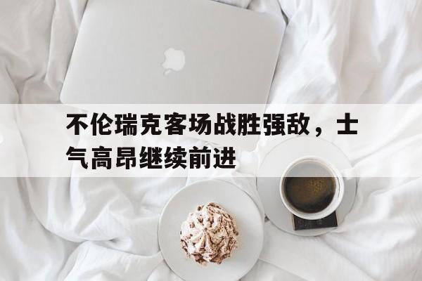 米兰体育-不伦瑞克客场战胜强敌，士气高昂继续前进